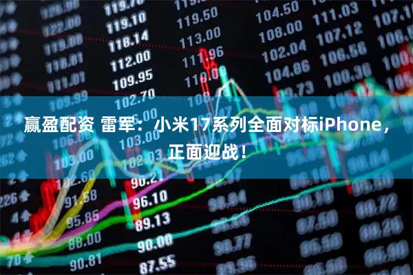 赢盈配资 雷军：小米17系列全面对标iPhone，正面迎战！