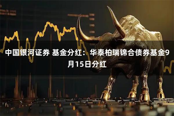 中国银河证券 基金分红：华泰柏瑞锦合债券基金9月15日分红