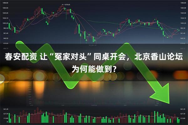春安配资 让“冤家对头”同桌开会，北京香山论坛为何能做到？