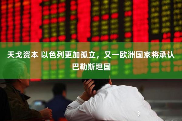 天戈资本 以色列更加孤立，又一欧洲国家将承认巴勒斯坦国