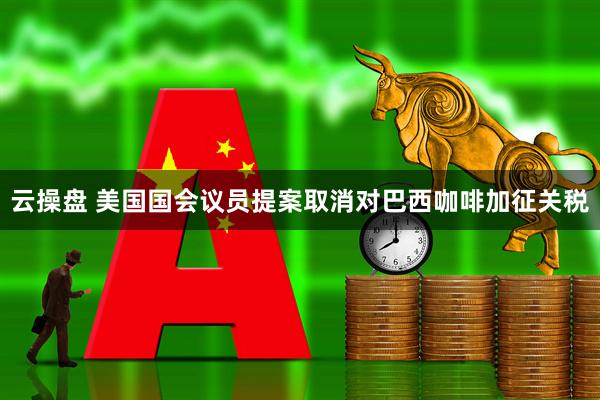 云操盘 美国国会议员提案取消对巴西咖啡加征关税