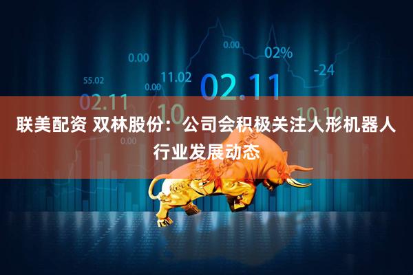联美配资 双林股份：公司会积极关注人形机器人行业发展动态