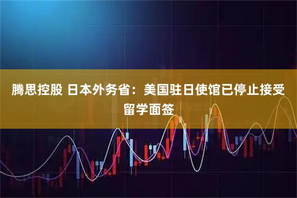 腾思控股 日本外务省：美国驻日使馆已停止接受留学面签