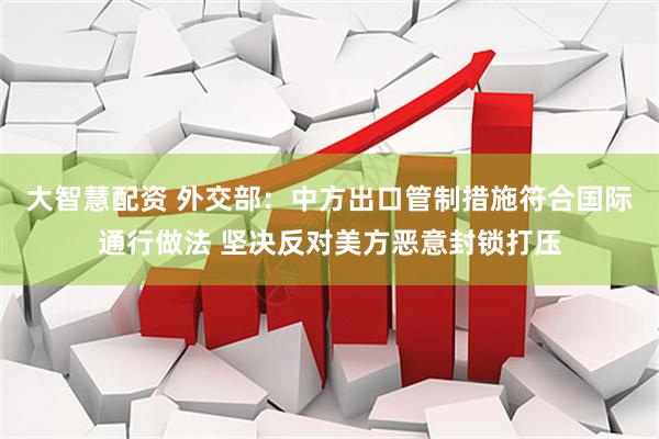 大智慧配资 外交部：中方出口管制措施符合国际通行做法 坚决反对美方恶意封锁打压