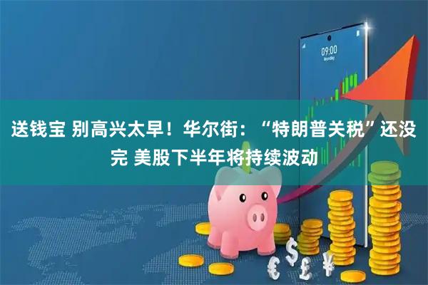 送钱宝 别高兴太早！华尔街：“特朗普关税”还没完 美股下半年将持续波动