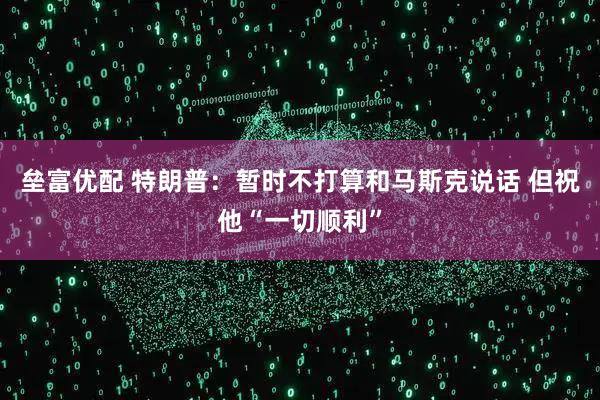垒富优配 特朗普：暂时不打算和马斯克说话 但祝他“一切顺利”