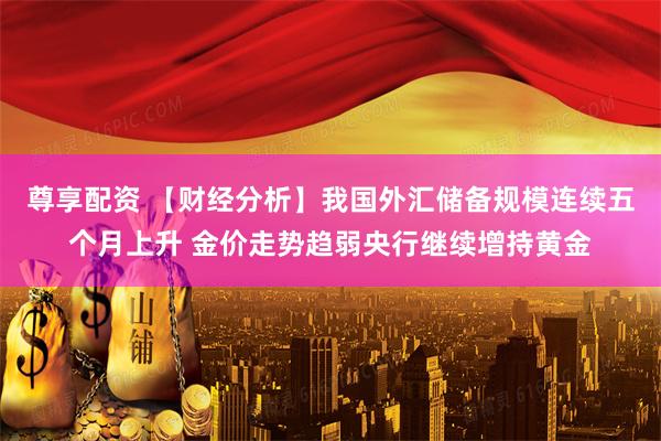 尊享配资 【财经分析】我国外汇储备规模连续五个月上升 金价走势趋弱央行继续增持黄金