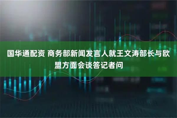 国华通配资 商务部新闻发言人就王文涛部长与欧盟方面会谈答记者问
