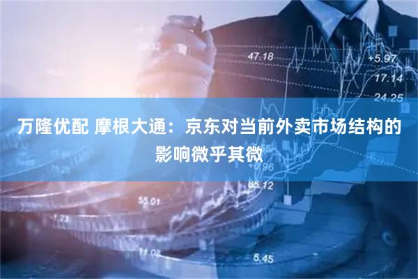 万隆优配 摩根大通：京东对当前外卖市场结构的影响微乎其微