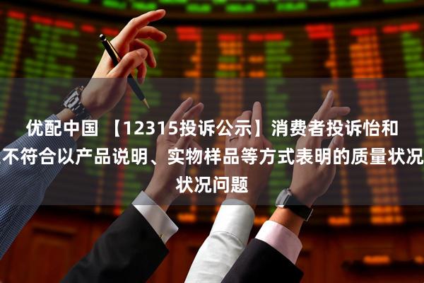 优配中国 【12315投诉公示】消费者投诉怡和嘉业不符合以产品说明、实物样品等方式表明的质量状况问题