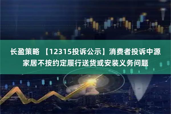 长盈策略 【12315投诉公示】消费者投诉中源家居不按约定履行送货或安装义务问题