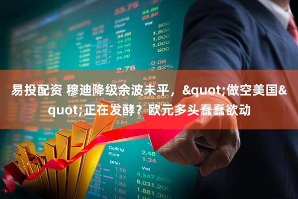 易投配资 穆迪降级余波未平，"做空美国"正在发酵？欧元多头蠢蠢欲动