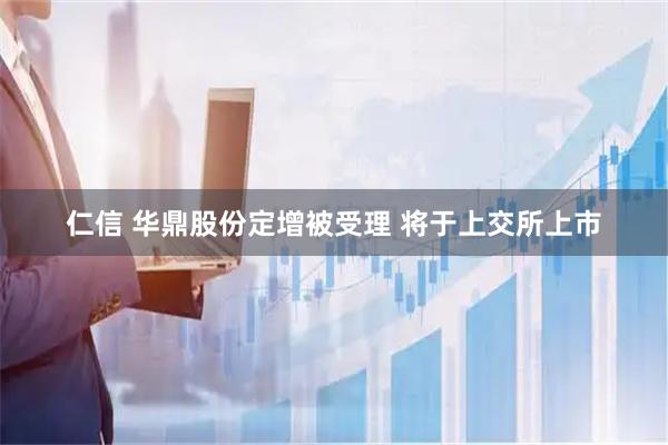 仁信 华鼎股份定增被受理 将于上交所上市
