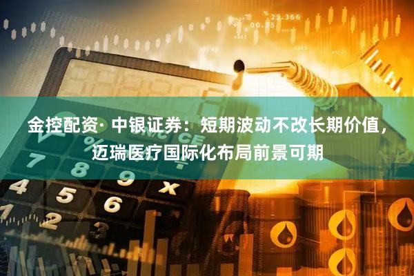 金控配资· 中银证券：短期波动不改长期价值，迈瑞医疗国际化布局前景可期