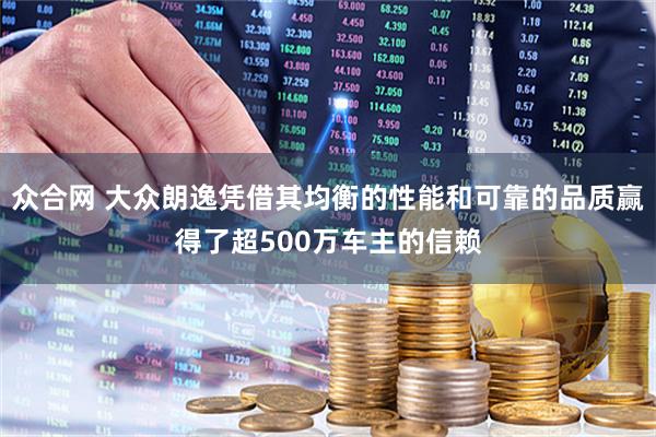 众合网 大众朗逸凭借其均衡的性能和可靠的品质赢得了超500万车主的信赖