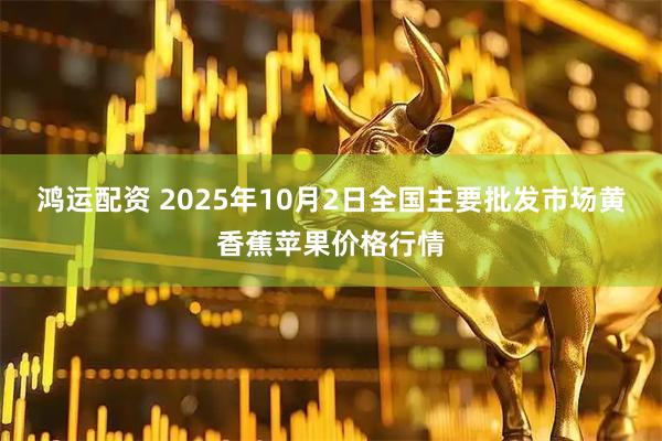鸿运配资 2025年10月2日全国主要批发市场黄香蕉苹果价格行情