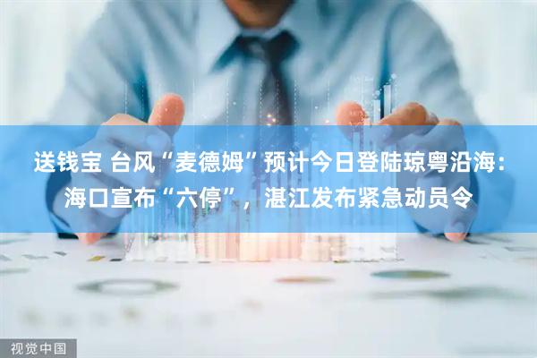 送钱宝 台风“麦德姆”预计今日登陆琼粤沿海：海口宣布“六停”，湛江发布紧急动员令