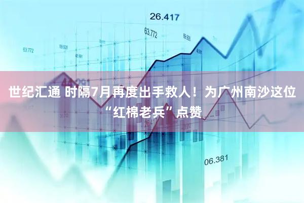 世纪汇通 时隔7月再度出手救人!为广州南沙这位“红棉老兵”点赞