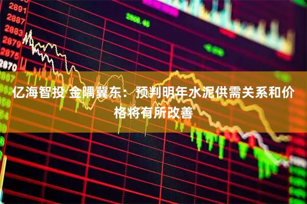 亿海智投 金隅冀东：预判明年水泥供需关系和价格将有所改善