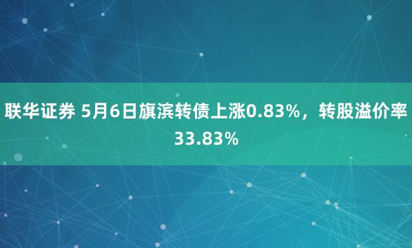 联华证券 5月6日旗滨转债上涨0.83%，转股溢价率33.83%