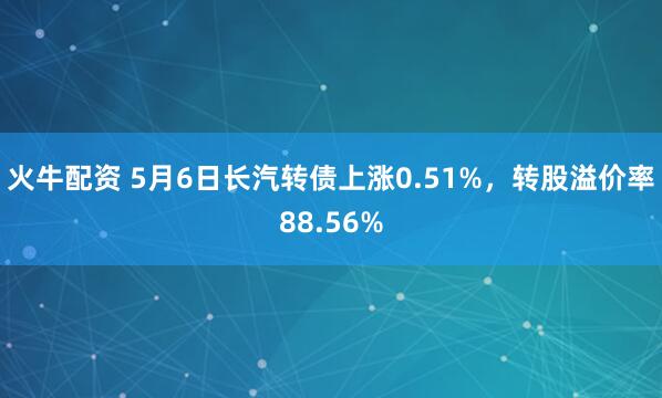 火牛配资 5月6日长汽转债上涨0.51%，转股溢价率88.56%