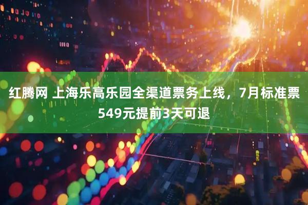 红腾网 上海乐高乐园全渠道票务上线，7月标准票549元提前3天可退