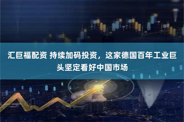 汇巨福配资 持续加码投资，这家德国百年工业巨头坚定看好中国市场