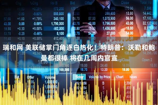 瑞和网 美联储掌门角逐白热化！特朗普：沃勒和鲍曼都很棒 将在几周内官宣