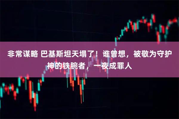 非常谋略 巴基斯坦天塌了！谁曾想，被敬为守护神的铁腕者，一夜成罪人