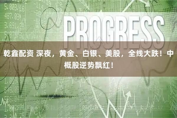 乾鑫配资 深夜，黄金、白银、美股，全线大跌！中概股逆势飘红！