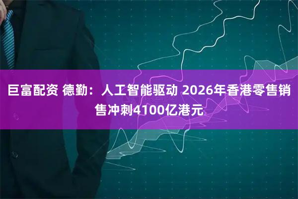 巨富配资 德勤：人工智能驱动 2026年香港零售销售冲刺4100亿港元