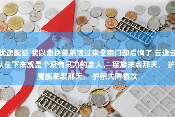 优速配资 我以命换弟弟活过来全宗门却后悔了 云逸云霄夜阑 　 我从生下来就是个没有灵力的废人， 　　魔族来袭那天， 　　护宗大阵被攻