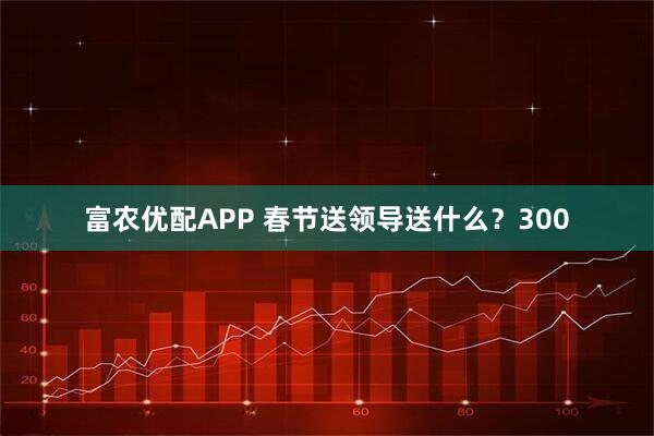 富农优配APP 春节送领导送什么？300