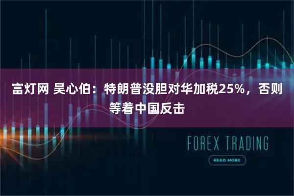 富灯网 吴心伯：特朗普没胆对华加税25%，否则等着中国反击
