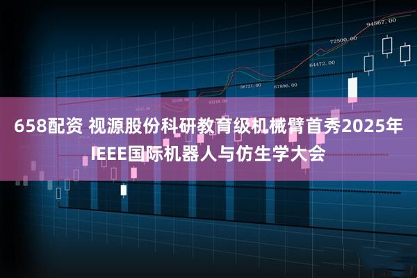 658配资 视源股份科研教育级机械臂首秀2025年IEEE国际机器人与仿生学大会