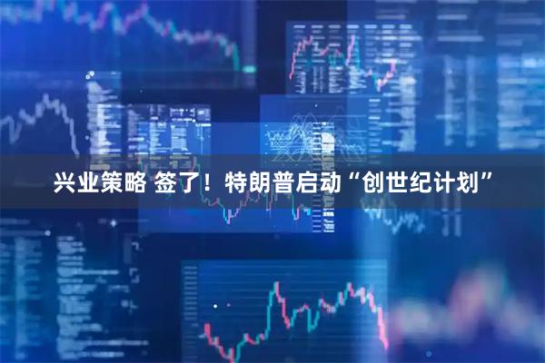 兴业策略 签了！特朗普启动“创世纪计划”