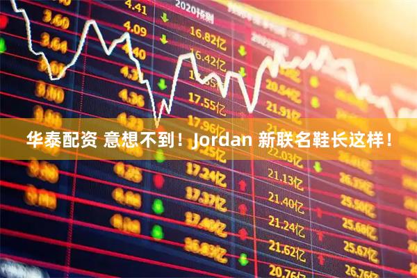 华泰配资 意想不到！Jordan 新联名鞋长这样！