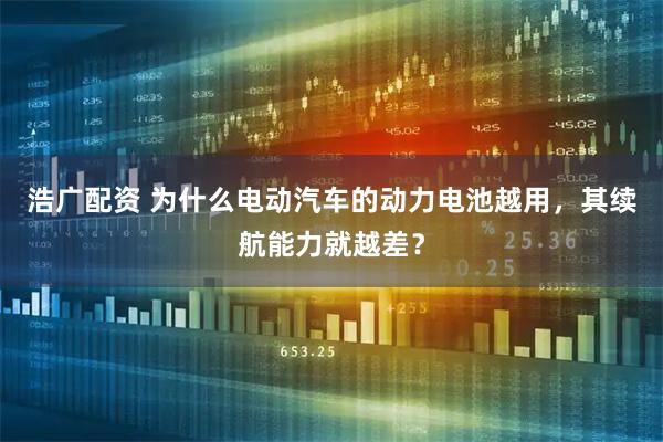 浩广配资 为什么电动汽车的动力电池越用，其续航能力就越差？