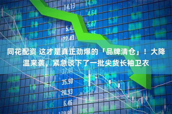 同花配资 这才是真正劲爆的「品牌清仓」！大降温来袭，紧急谈下了一批尖货长袖卫衣