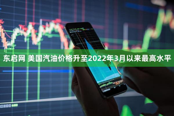 东启网 美国汽油价格升至2022年3月以来最高水平