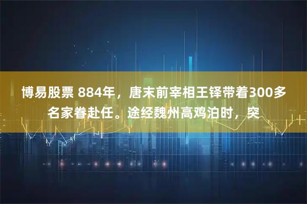 博易股票 884年，唐末前宰相王铎带着300多名家眷赴任。途经魏州高鸡泊时，突