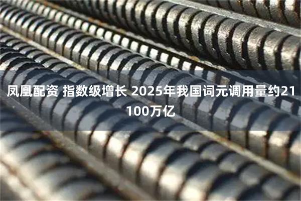 凤凰配资 指数级增长 2025年我国词元调用量约21100万亿