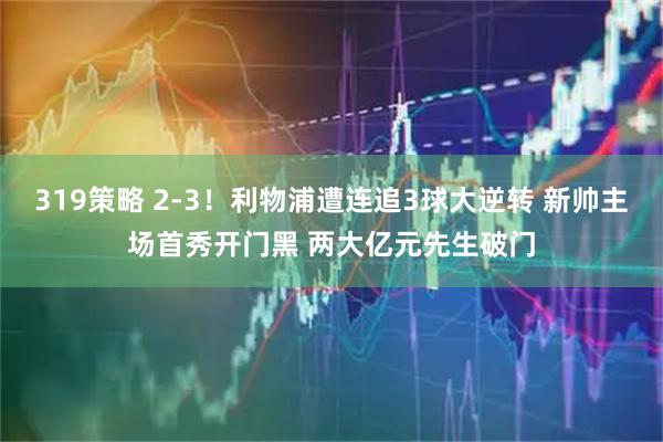 319策略 2-3！利物浦遭连追3球大逆转 新帅主场首秀开门黑 两大亿元先生破门
