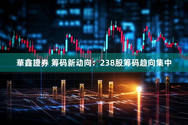 華鑫證券 筹码新动向：238股筹码趋向集中