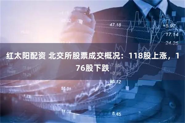 红太阳配资 北交所股票成交概况：118股上涨，176股下跌