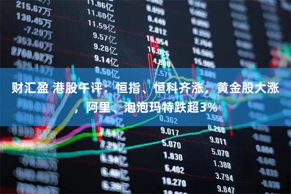 财汇盈 港股午评：恒指、恒科齐涨，黄金股大涨，阿里、泡泡玛特跌超3%