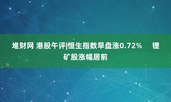 堆财网 港股午评|恒生指数早盘涨0.72%     锂矿股涨幅居前